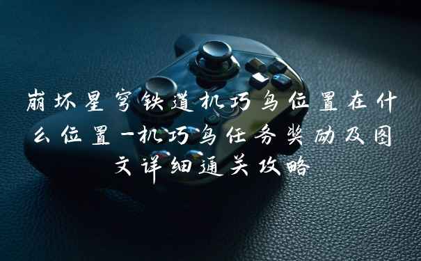 崩坏星穹铁道机巧鸟位置在什么位置-机巧鸟任务奖励及图文详细通关攻略