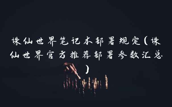 诛仙世界笔记本部署规定（诛仙世界官方推荐部署参数汇总）