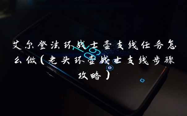 艾尔登法环战士壶支线任务怎么做（老头环壶战士支线步骤攻略）