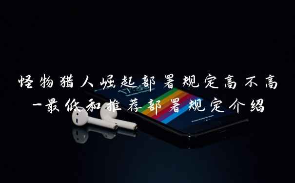 怪物猎人崛起部署规定高不高-最低和推荐部署规定介绍