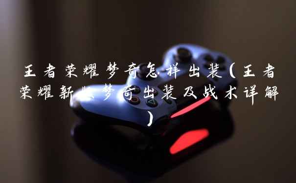 王者荣耀梦奇怎样出装（王者荣耀新版梦奇出装及战术详解）