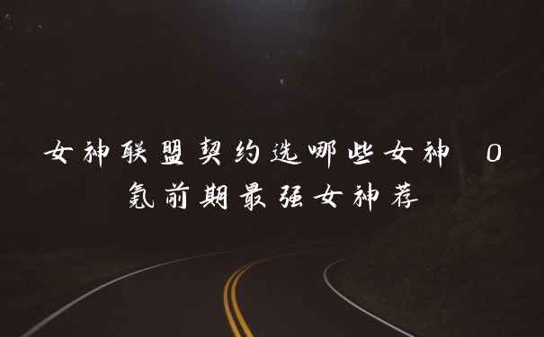 女神联盟契约选哪些女神 0氪前期最强女神荐