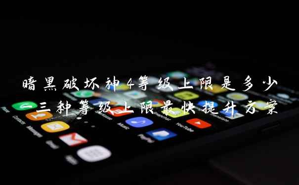 暗黑破坏神4等级上限是多少-三种等级上限最快提升方案