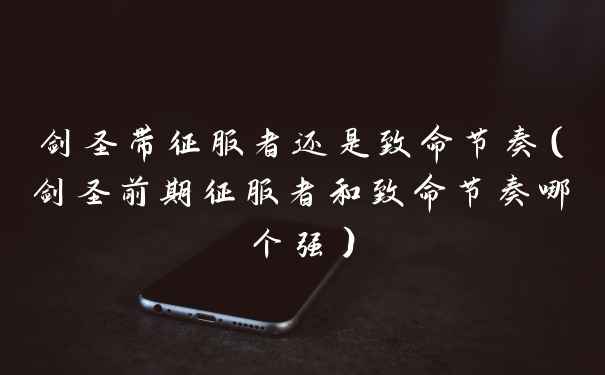 剑圣带征服者还是致命节奏(剑圣前期征服者和致命节奏哪个强)