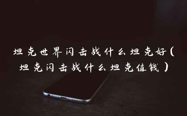 坦克世界闪击战什么坦克好（坦克闪击战什么坦克值钱）