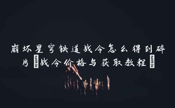 崩坏星穹铁道战令怎么得到碎片(战令价格与获取教程)