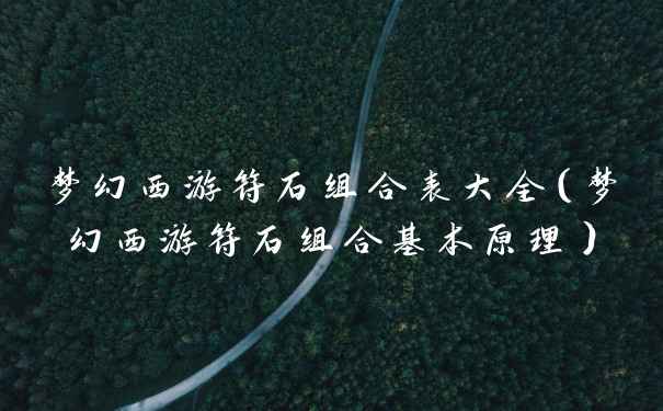 梦幻西游符石组合表大全（梦幻西游符石组合基本原理）