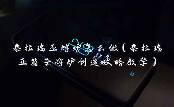 泰拉瑞亚熔炉怎么做（泰拉瑞亚箱子熔炉创造攻略教学）