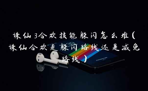 诛仙3合欢技能躲闪怎么堆(诛仙合欢走躲闪路线还是减免路线)