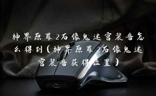 神界原罪2石像鬼迷宫装备怎么得到（神界原罪2石像鬼迷宫装备获得位置）