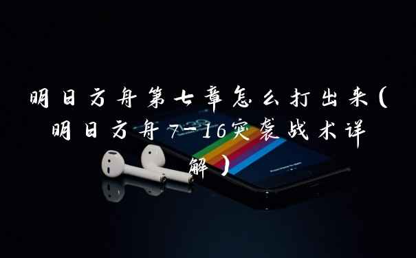 明日方舟第七章怎么打出来（明日方舟7-16突袭战术详解）