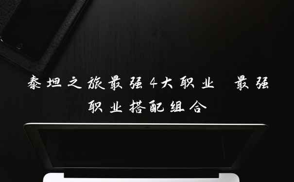 泰坦之旅最强4大职业 最强职业搭配组合