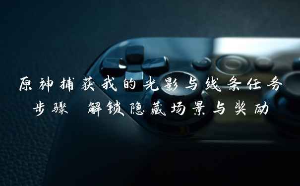 原神捕获我的光影与线条任务步骤 解锁隐藏场景与奖励