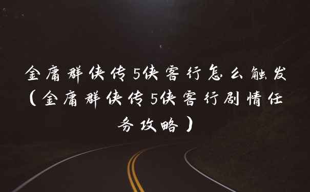 金庸群侠传5侠客行怎么触发（金庸群侠传5侠客行剧情任务攻略）