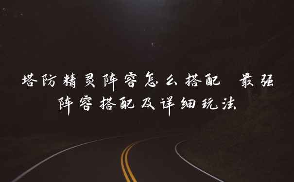 塔防精灵阵容怎么搭配 最强阵容搭配及详细玩法