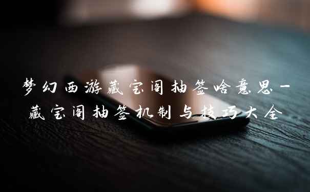 梦幻西游藏宝阁抽签啥意思-藏宝阁抽签机制与技巧大全