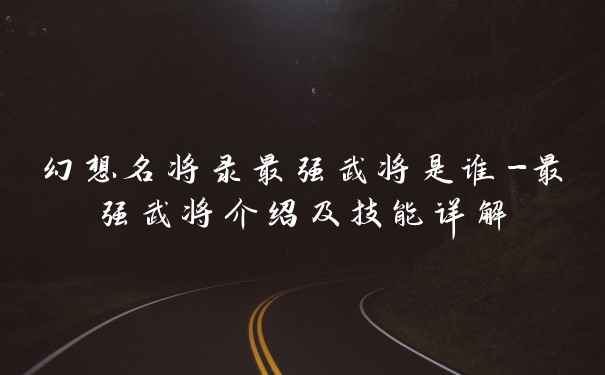 幻想名将录最强武将是谁-最强武将介绍及技能详解