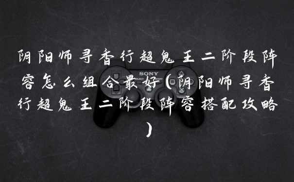 阴阳师寻香行超鬼王二阶段阵容怎么组合最好（阴阳师寻香行超鬼王二阶段阵容搭配攻略）