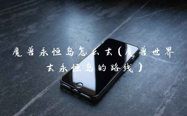 魔兽永恒岛怎么去（魔兽世界去永恒岛的路线）
