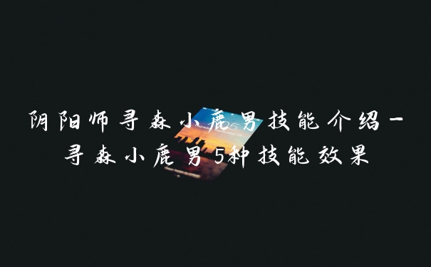 阴阳师寻森小鹿男技能介绍-寻森小鹿男5种技能效果