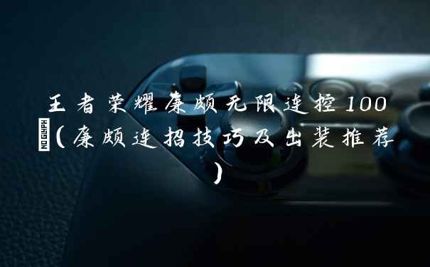 王者荣耀廉颇无限连控100%(廉颇连招技巧及出装推荐)