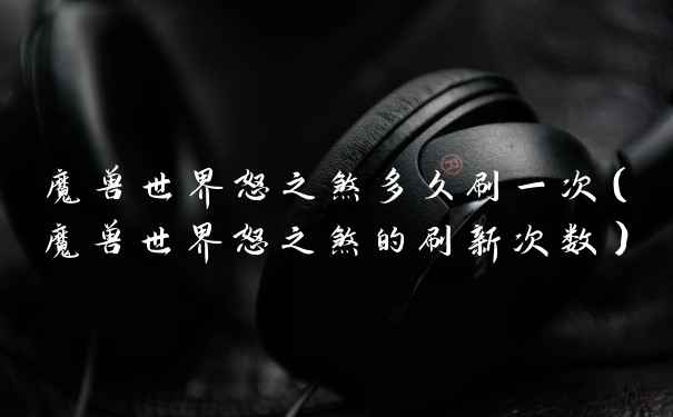 魔兽世界怒之煞多久刷一次（魔兽世界怒之煞的刷新次数）