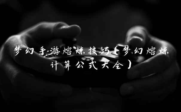 梦幻手游熔炼技巧（梦幻熔炼计算公式大全）