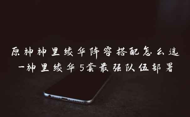 原神神里绫华阵容搭配怎么选-神里绫华5套最强队伍部署