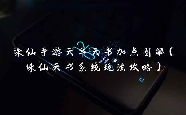 诛仙手游天华天书加点图解（诛仙天书系统玩法攻略）