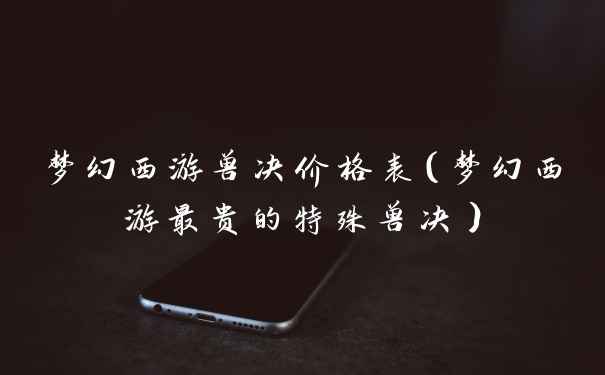 梦幻西游兽决价格表（梦幻西游最贵的特殊兽决）