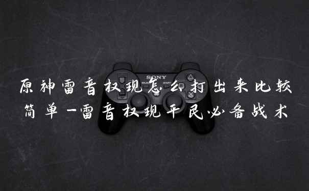 原神雷音权现怎么打出来比较简单-雷音权现平民必备战术