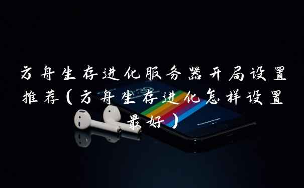 方舟生存进化服务器开局设置推荐（方舟生存进化怎样设置最好）