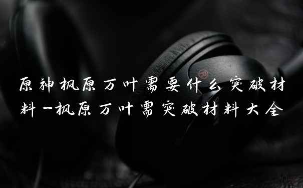 原神枫原万叶需要什么突破材料-枫原万叶需突破材料大全