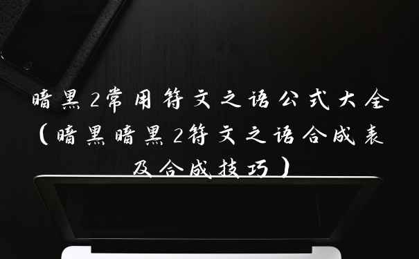 暗黑2常用符文之语公式大全（暗黑暗黑2符文之语合成表及合成技巧）