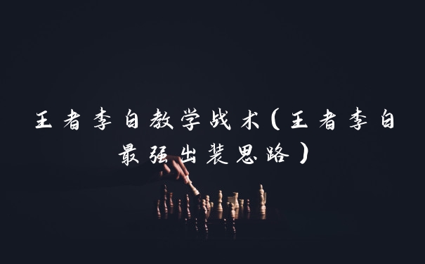 王者李白教学战术（王者李白最强出装思路）