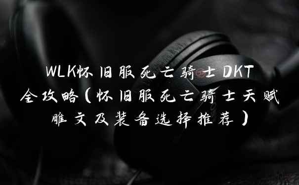 WLK怀旧服死亡骑士DKT全攻略（怀旧服死亡骑士天赋雕文及装备选择推荐）