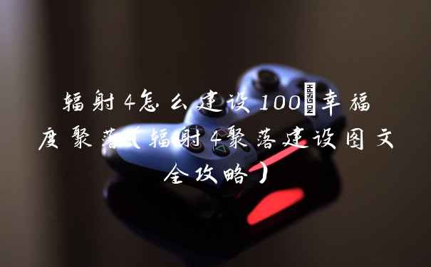 辐射4怎么建设100%幸福度聚落（辐射4聚落建设图文全攻略）