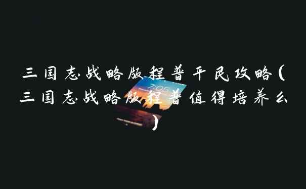三国志战略版程普平民攻略（三国志战略版程普值得培养么）