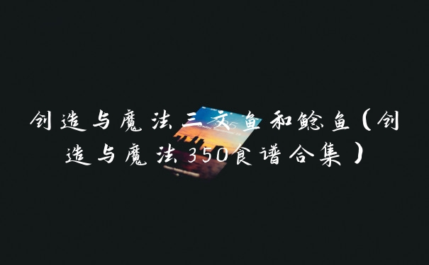 创造与魔法三文鱼和鲶鱼（创造与魔法350食谱合集）