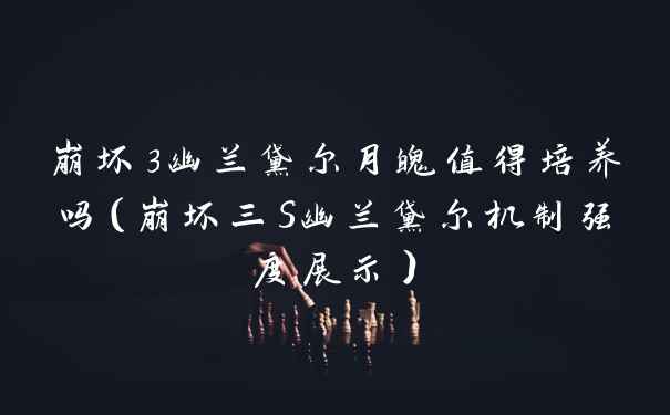 崩坏3幽兰黛尔月魄值得培养吗（崩坏三S幽兰黛尔机制强度展示）