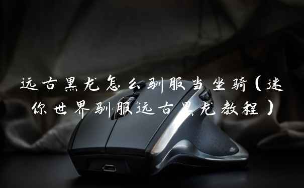 远古黑龙怎么驯服当坐骑（迷你世界驯服远古黑龙教程）