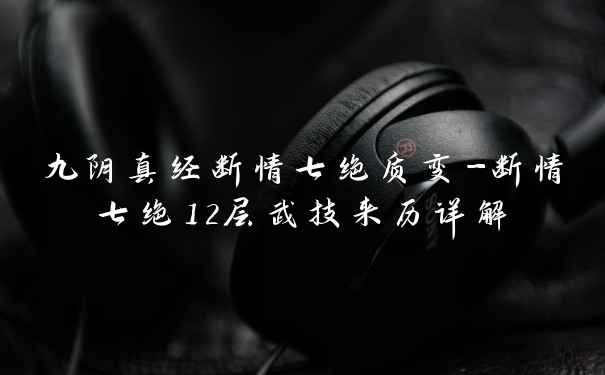 九阴真经断情七绝质变-断情七绝12层武技来历详解