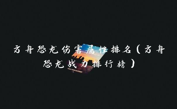 方舟恐龙伤害属性排名（方舟恐龙战力排行榜）