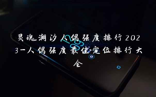 灵魂潮汐人偶强度排行2023-人偶强度最佳定位排行大全
