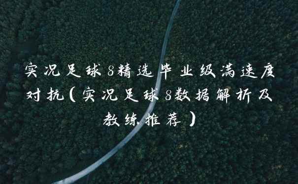 实况足球8精选毕业级满速度对抗（实况足球8数据解析及教练推荐）