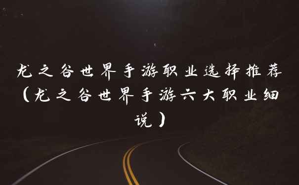 龙之谷世界手游职业选择推荐（龙之谷世界手游六大职业细说）