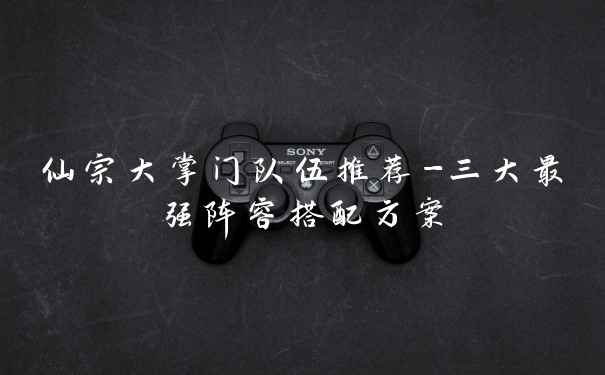 仙宗大掌门队伍推荐-三大最强阵容搭配方案