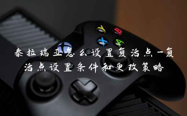 泰拉瑞亚怎么设置复活点-复活点设置条件和更改策略