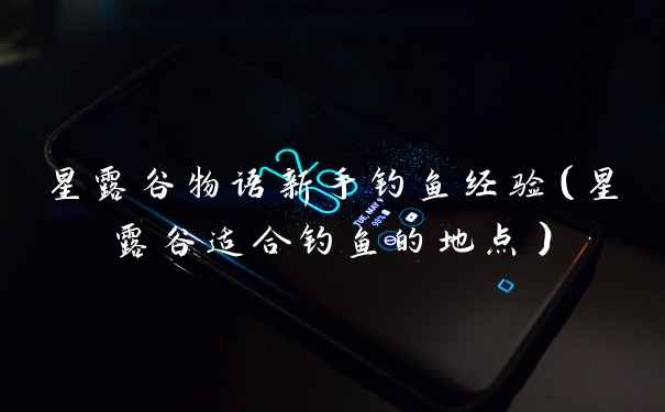 星露谷物语新手钓鱼经验（星露谷适合钓鱼的地点）