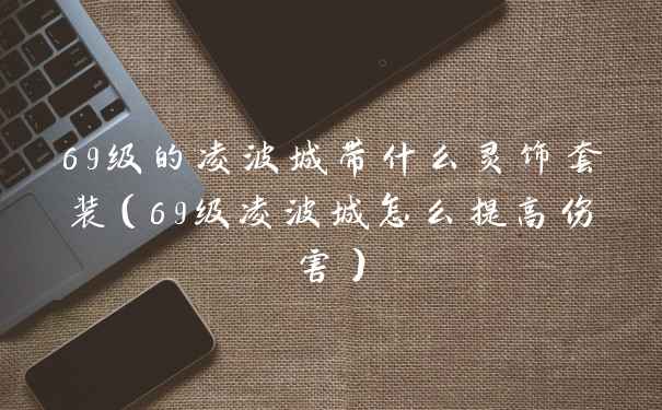 69级的凌波城带什么灵饰套装（69级凌波城怎么提高伤害）
